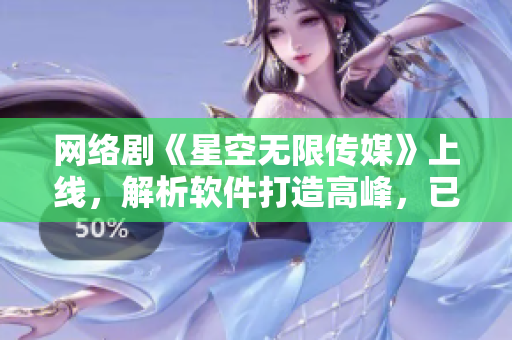 網(wǎng)絡(luò)劇《星空無(wú)限傳媒》上線，解析軟件打造高峰，已經(jīng)成為熱門話題！