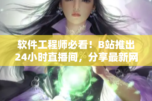 軟件工程師必看！B站推出24小時(shí)直播間，分享最新網(wǎng)絡(luò)軟件技術(shù)