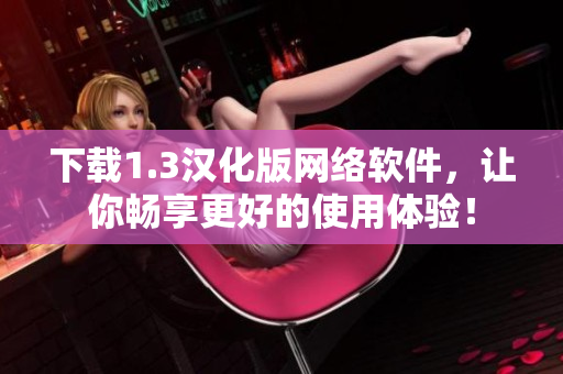 下載1.3漢化版網絡軟件，讓你暢享更好的使用體驗！