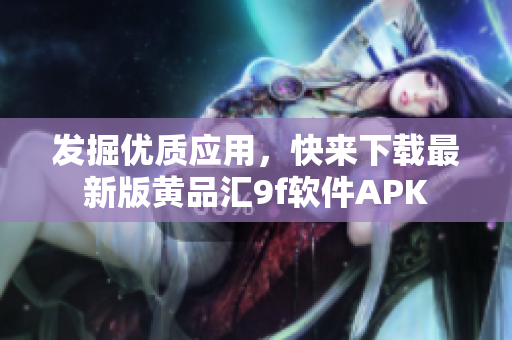 發(fā)掘優(yōu)質(zhì)應(yīng)用，快來下載最新版黃品匯9f軟件APK