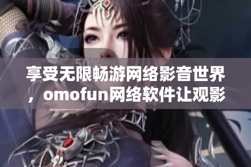 享受無限暢游網(wǎng)絡(luò)影音世界，omofun網(wǎng)絡(luò)軟件讓觀影體驗更智能