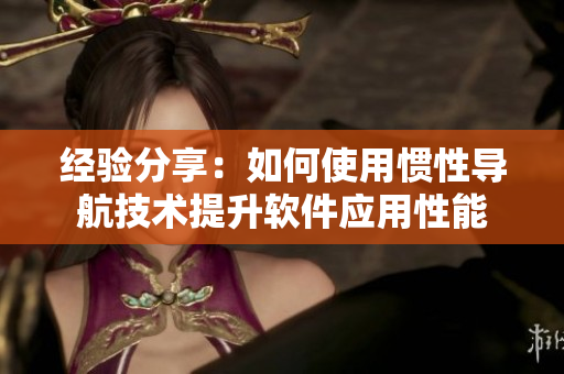 經(jīng)驗分享：如何使用慣性導(dǎo)航技術(shù)提升軟件應(yīng)用性能