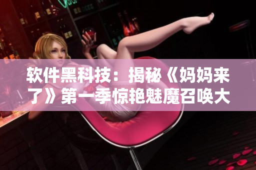 軟件黑科技：揭秘《媽媽來了》第一季驚艷魅魔召喚大揭秘！