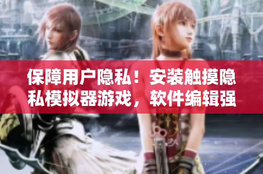 保障用戶隱私！安裝觸摸隱私模擬器游戲，軟件編輯強(qiáng)烈推薦