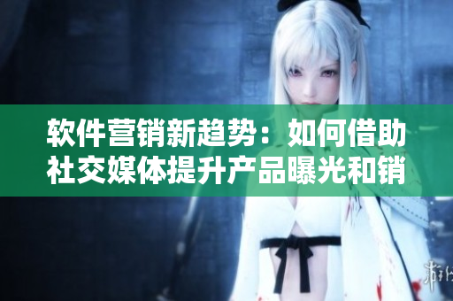 軟件營銷新趨勢：如何借助社交媒體提升產(chǎn)品曝光和銷售