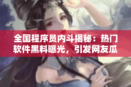 全國程序員內(nèi)斗揭秘：熱門軟件黑料曝光，引發(fā)網(wǎng)友瓜分陣營