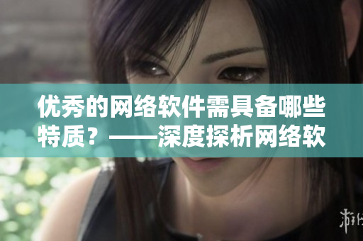 優(yōu)秀的網(wǎng)絡(luò)軟件需具備哪些特質(zhì)？——深度探析網(wǎng)絡(luò)軟件的核心要素