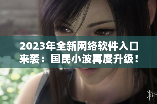 2023年全新網(wǎng)絡(luò)軟件入口來(lái)襲：國(guó)民小波再度升級(jí)！