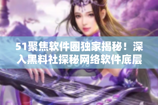 51聚焦軟件圈獨家揭秘！深入黑料社探秘網(wǎng)絡(luò)軟件底層運作機制