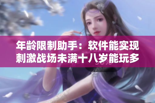 年齡限制助手：軟件能實現(xiàn)刺激戰(zhàn)場未滿十八歲能玩多久的自動防沉迷控制！