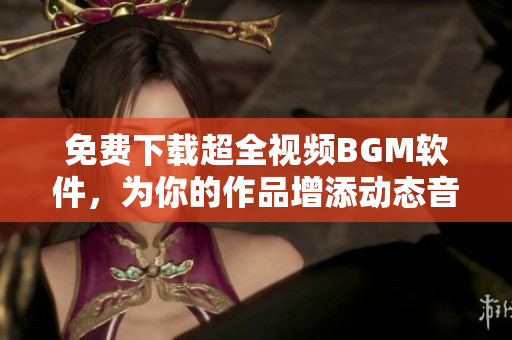 免費下載超全視頻BGM軟件，為你的作品增添動態(tài)音效！