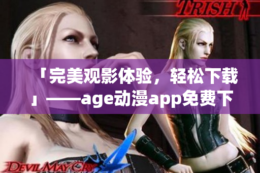 「完美觀影體驗(yàn)，輕松下載」——age動漫app免費(fèi)下載