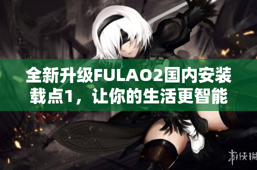 全新升級(jí)FULAO2國(guó)內(nèi)安裝載點(diǎn)1，讓你的生活更智能