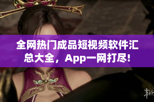 全網(wǎng)熱門(mén)成品短視頻軟件匯總大全，App一網(wǎng)打盡!