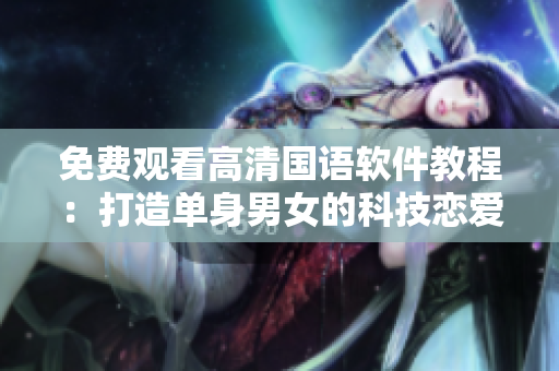 免費(fèi)觀看高清國(guó)語(yǔ)軟件教程：打造單身男女的科技戀愛(ài)秘籍！