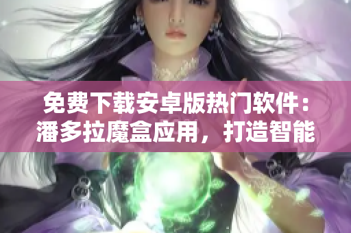 免費下載安卓版熱門軟件：潘多拉魔盒應用，打造智能娛樂體驗