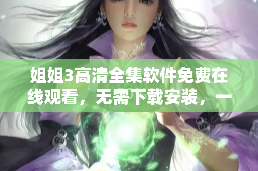 姐姐3高清全集軟件免費(fèi)在線觀看，無需下載安裝，一鍵暢享高畫質(zhì)影片
