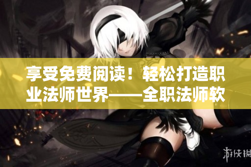 享受免費(fèi)閱讀！輕松打造職業(yè)法師世界——全職法師軟件立即下載