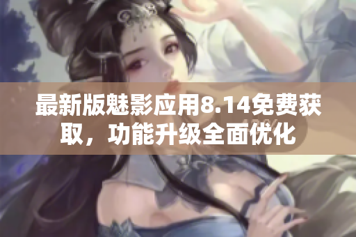 最新版魅影應用8.14免費獲取，功能升級全面優(yōu)化