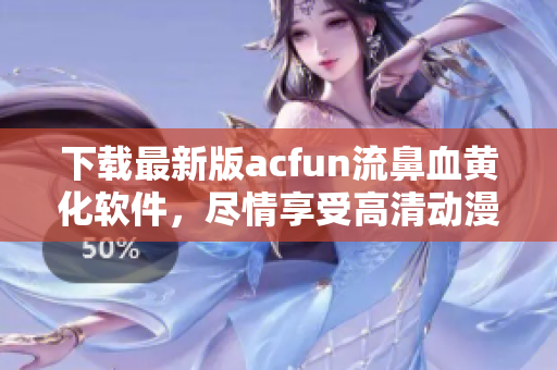 下載最新版acfun流鼻血黃化軟件，盡情享受高清動漫暢爽體驗(yàn)！