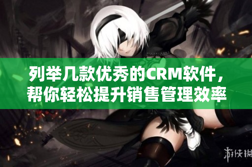 列舉幾款優(yōu)秀的CRM軟件，幫你輕松提升銷售管理效率