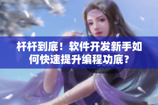桿桿到底！軟件開發(fā)新手如何快速提升編程功底？