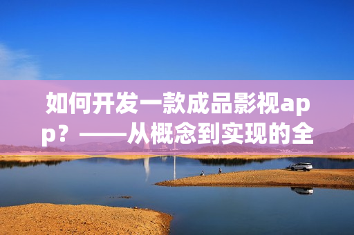 如何開(kāi)發(fā)一款成品影視app？——從概念到實(shí)現(xiàn)的全過(guò)程！