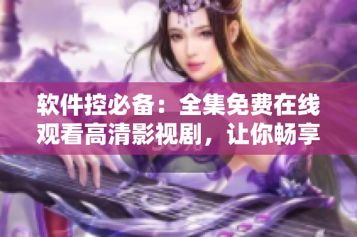 軟件控必備：全集免費在線觀看高清影視劇，讓你暢享無限視聽！