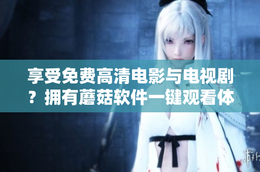 享受免費(fèi)高清電影與電視??？擁有蘑菇軟件一鍵觀看體驗(yàn)！
