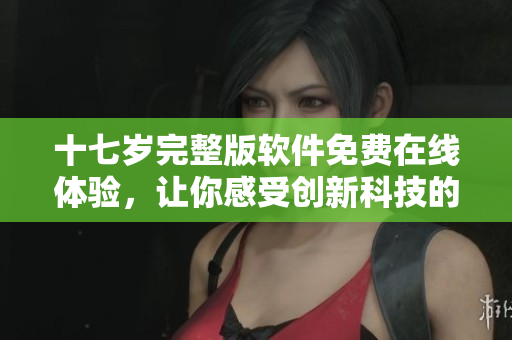 十七歲完整版軟件免費(fèi)在線體驗(yàn)，讓你感受創(chuàng)新科技的魅力