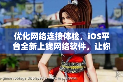 優(yōu)化網(wǎng)絡(luò)連接體驗，iOS平臺全新上線網(wǎng)絡(luò)軟件，讓你快速暢游互聯(lián)網(wǎng)世界