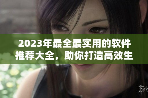 2023年最全最實用的軟件推薦大全，助你打造高效生產(chǎn)力！