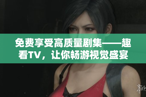 免費享受高質量劇集——趣看TV，讓你暢游視覺盛宴！