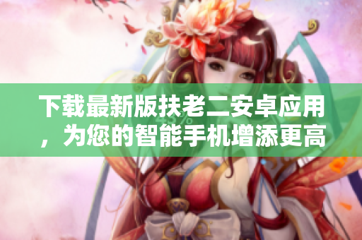下載最新版扶老二安卓應(yīng)用，為您的智能手機(jī)增添更高效便利的功能