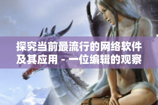 探究當(dāng)前最流行的網(wǎng)絡(luò)軟件及其應(yīng)用 - 一位編輯的觀察與總結(jié)