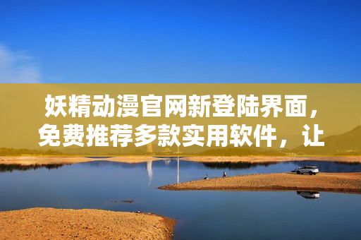 妖精動(dòng)漫官網(wǎng)新登陸界面，免費(fèi)推薦多款實(shí)用軟件，讓你暢享高效生活！