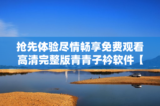 搶先體驗(yàn)盡情暢享免費(fèi)觀看高清完整版青青子衿軟件【最新更新】