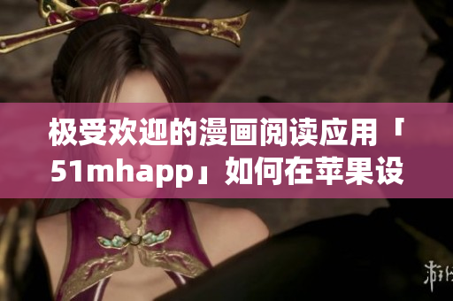 極受歡迎的漫畫閱讀應(yīng)用「51mhapp」如何在蘋果設(shè)備上安裝？
