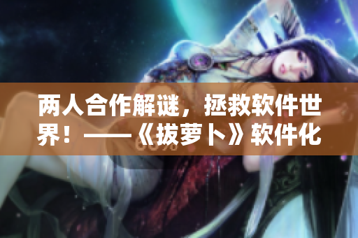 兩人合作解謎，拯救軟件世界！——《拔蘿卜》軟件化創(chuàng)新走向