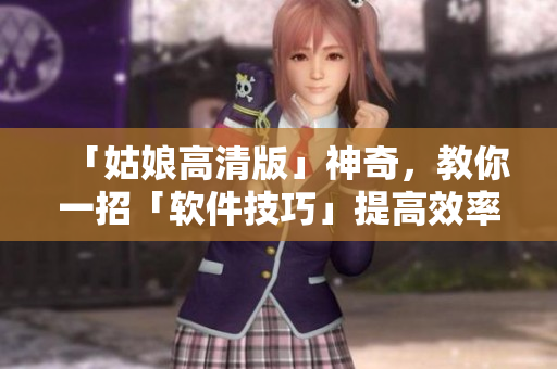 「姑娘高清版」神奇，教你一招「軟件技巧」提高效率！