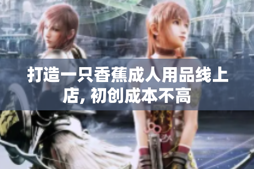 打造一只香蕉成人用品線(xiàn)上店, 初創(chuàng)成本不高