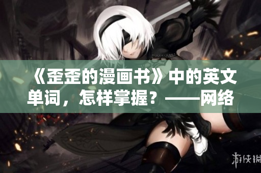 《歪歪的漫畫(huà)書(shū)》中的英文單詞，怎樣掌握？——網(wǎng)絡(luò)軟件編輯教你雅思詞匯