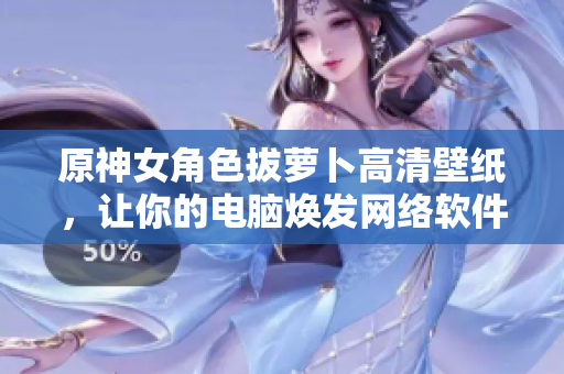原神女角色拔蘿卜高清壁紙，讓你的電腦煥發(fā)網(wǎng)絡(luò)軟件的魅力！