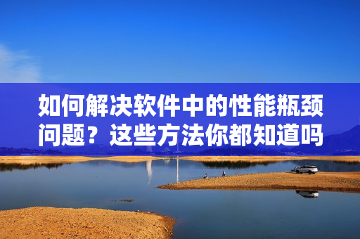 如何解決軟件中的性能瓶頸問題？這些方法你都知道嗎？