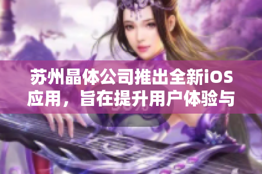 蘇州晶體公司推出全新iOS應(yīng)用，旨在提升用戶體驗與功能增強(qiáng)