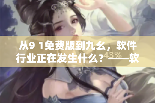 從9 1免費(fèi)版到九幺，軟件行業(yè)正在發(fā)生什么？——軟件更新、功能升級(jí)解析