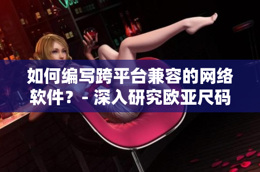 如何編寫跨平臺兼容的網(wǎng)絡軟件？- 深入研究歐亞尺碼對應表