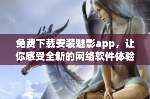 免費(fèi)下載安裝魅影app，讓你感受全新的網(wǎng)絡(luò)軟件體驗(yàn)！