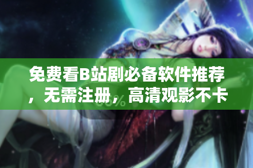 免費(fèi)看B站劇必備軟件推薦，無需注冊，高清觀影不卡頓！
