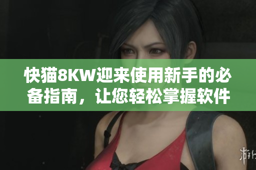 快貓8KW迎來使用新手的必備指南，讓您輕松掌握軟件使用技巧！